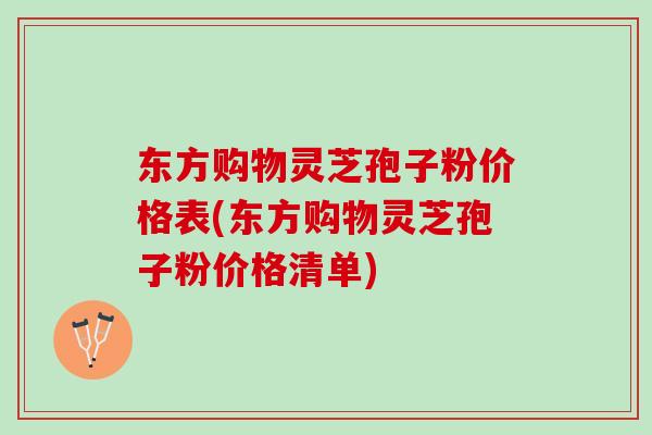 东方购物灵芝孢子粉价格表(东方购物灵芝孢子粉价格清单)