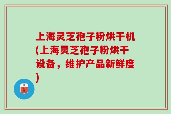 上海灵芝孢子粉烘干机(上海灵芝孢子粉烘干设备，维护产品新鲜度)