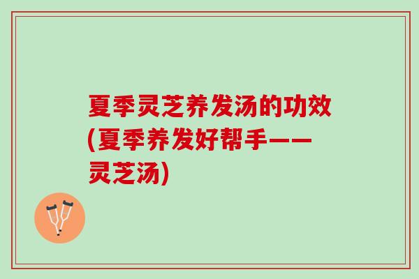 夏季灵芝养发汤的功效(夏季养发好帮手——灵芝汤)