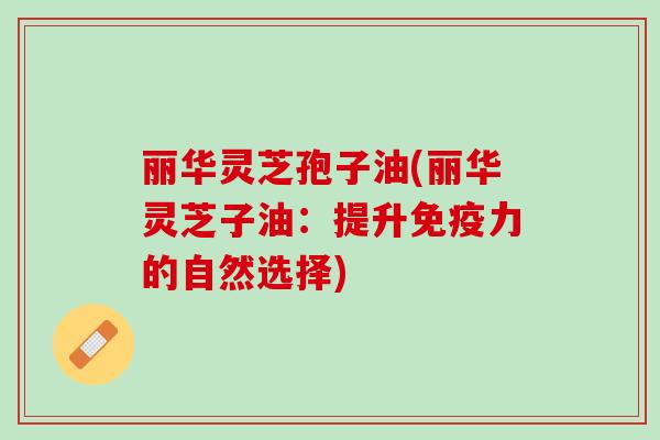 丽华灵芝孢子油(丽华灵芝子油：提升免疫力的自然选择)