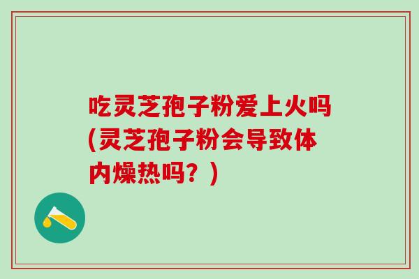 吃灵芝孢子粉爱上火吗(灵芝孢子粉会导致体内燥热吗？)