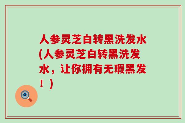 人参灵芝白转黑洗发水(人参灵芝白转黑洗发水，让你拥有无瑕黑发！)