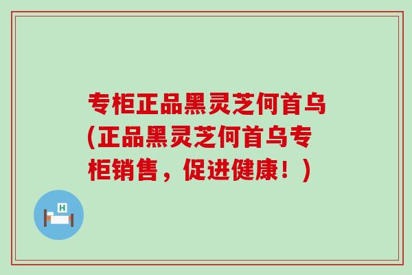 专柜正品黑灵芝何首乌(正品黑灵芝何首乌专柜销售，促进健康！)