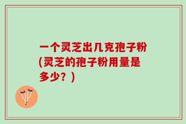 一个灵芝出几克孢子粉(灵芝的孢子粉用量是多少？)