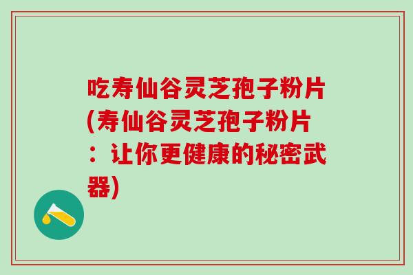 吃寿仙谷灵芝孢子粉片(寿仙谷灵芝孢子粉片：让你更健康的秘密武器)
