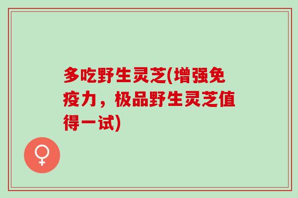 多吃野生灵芝(增强免疫力，极品野生灵芝值得一试)