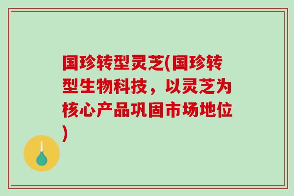 国珍转型灵芝(国珍转型生物科技，以灵芝为核心产品巩固市场地位)