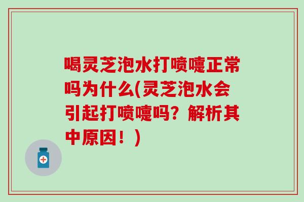 喝灵芝泡水打喷嚏正常吗为什么(灵芝泡水会引起打喷嚏吗？解析其中原因！)