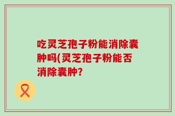 吃灵芝孢子粉能消除囊肿吗(灵芝孢子粉能否消除囊肿？