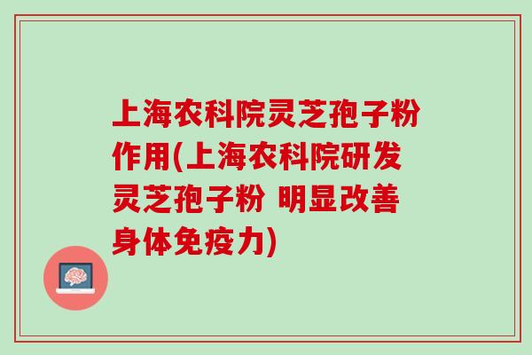 上海农科院灵芝孢子粉作用(上海农科院研发灵芝孢子粉 明显改善身体免疫力)