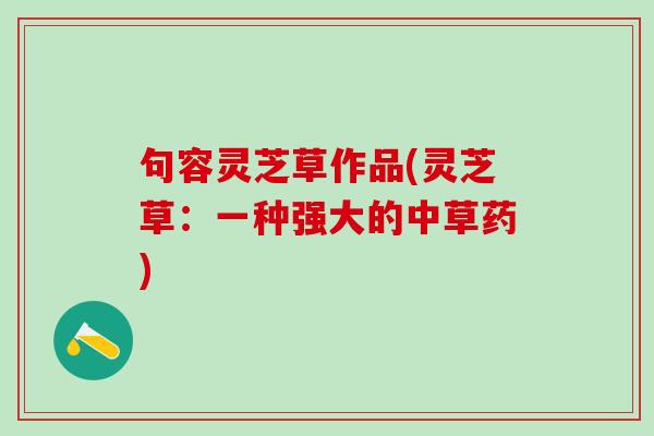句容灵芝草作品(灵芝草：一种强大的中草药)
