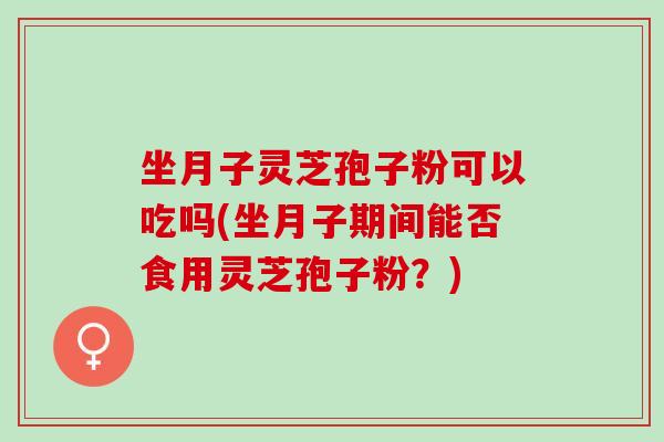 坐月子灵芝孢子粉可以吃吗(坐月子期间能否食用灵芝孢子粉？)