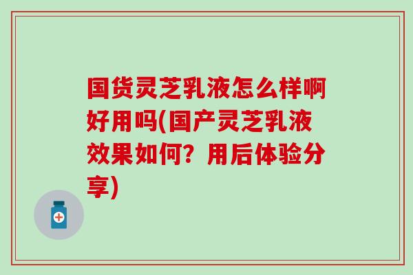 国货灵芝乳液怎么样啊好用吗(国产灵芝乳液效果如何？用后体验分享)