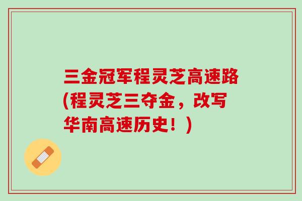 三金冠军程灵芝高速路(程灵芝三夺金，改写华南高速历史！)