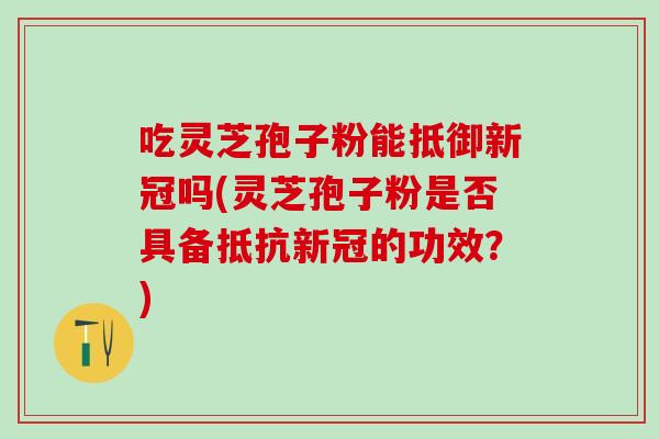 吃灵芝孢子粉能抵御新冠吗(灵芝孢子粉是否具备抵抗新冠的功效？)