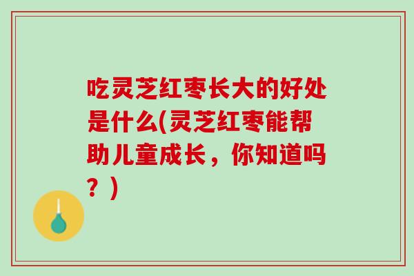 吃灵芝红枣长大的好处是什么(灵芝红枣能帮助儿童成长，你知道吗？)