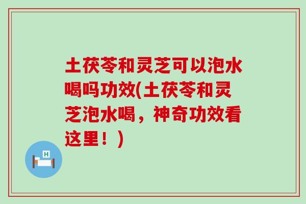 土茯苓和灵芝可以泡水喝吗功效(土茯苓和灵芝泡水喝，神奇功效看这里！)