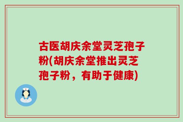 古医胡庆余堂灵芝孢子粉(胡庆余堂推出灵芝孢子粉，有助于健康)