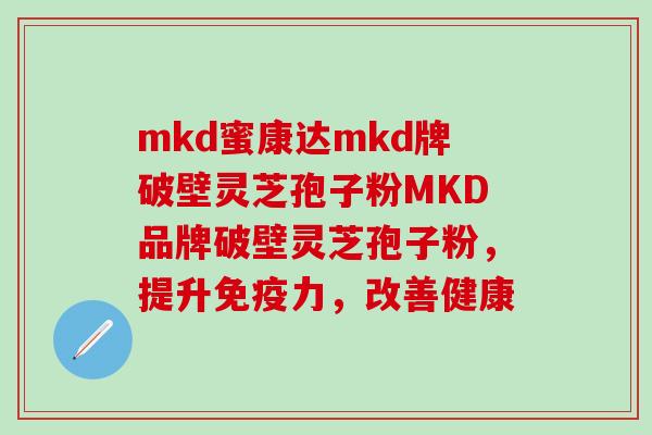 mkd蜜康达mkd牌破壁灵芝孢子粉MKD品牌破壁灵芝孢子粉，提升免疫力，改善健康