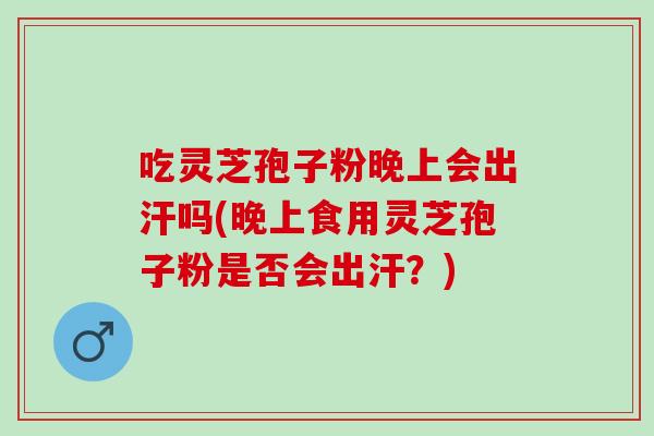 吃灵芝孢子粉晚上会出汗吗(晚上食用灵芝孢子粉是否会出汗？)