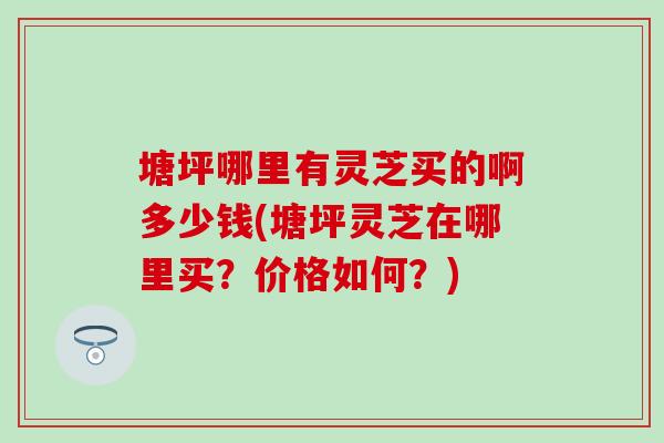 塘坪哪里有灵芝买的啊多少钱(塘坪灵芝在哪里买？价格如何？)