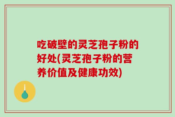 吃破壁的灵芝孢子粉的好处(灵芝孢子粉的营养价值及健康功效)