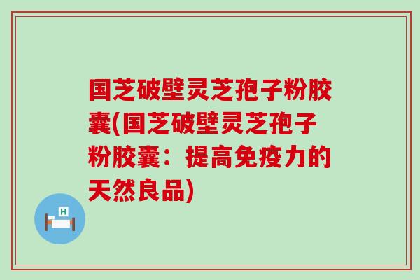 国芝破壁灵芝孢子粉胶囊(国芝破壁灵芝孢子粉胶囊：提高免疫力的天然良品)