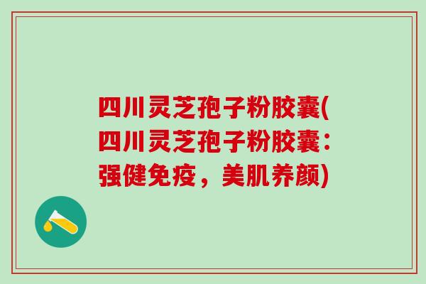 四川灵芝孢子粉胶囊(四川灵芝孢子粉胶囊：强健免疫，美肌养颜)