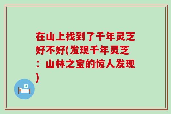 在山上找到了千年灵芝好不好(发现千年灵芝：山林之宝的惊人发现)