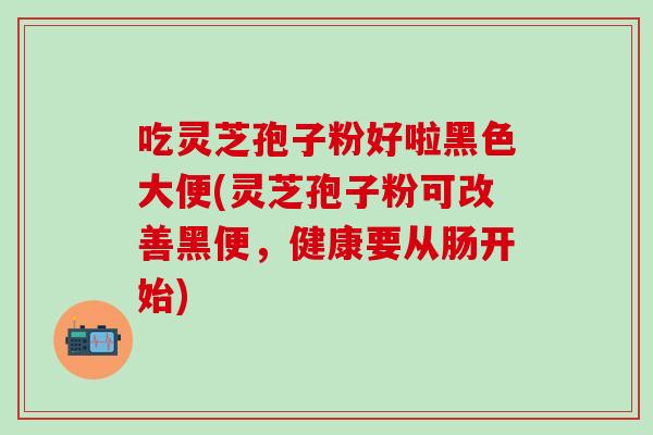 吃灵芝孢子粉好啦黑色大便(灵芝孢子粉可改善黑便，健康要从肠开始)