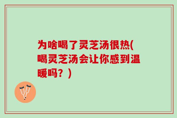 为啥喝了灵芝汤很热(喝灵芝汤会让你感到温暖吗？)
