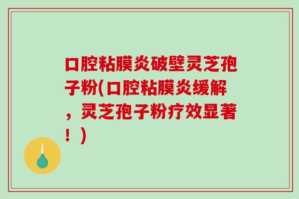 口腔粘膜炎破壁灵芝孢子粉(口腔粘膜炎缓解，灵芝孢子粉疗效显著！)