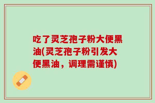 吃了灵芝孢子粉大便黑油(灵芝孢子粉引发大便黑油，调理需谨慎)