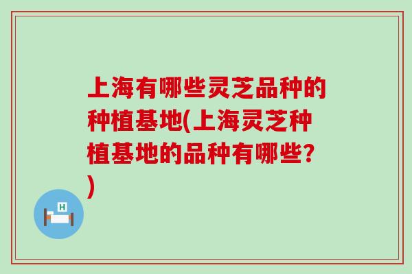 上海有哪些灵芝品种的种植基地(上海灵芝种植基地的品种有哪些？)