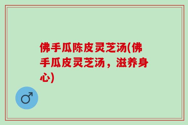 佛手瓜陈皮灵芝汤(佛手瓜皮灵芝汤，滋养身心)