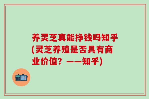 养灵芝真能挣钱吗知乎(灵芝养殖是否具有商业价值？——知乎)