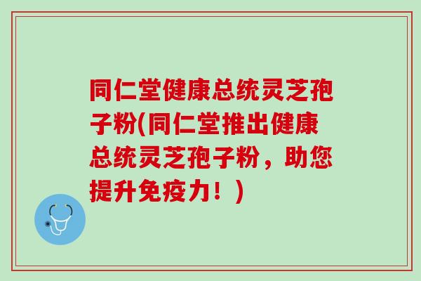 同仁堂健康总统灵芝孢子粉(同仁堂推出健康总统灵芝孢子粉,助您提升力!) 同仁堂健康总统灵芝孢子粉(同仁堂推出健康总统灵芝孢子粉,助您提升力!)