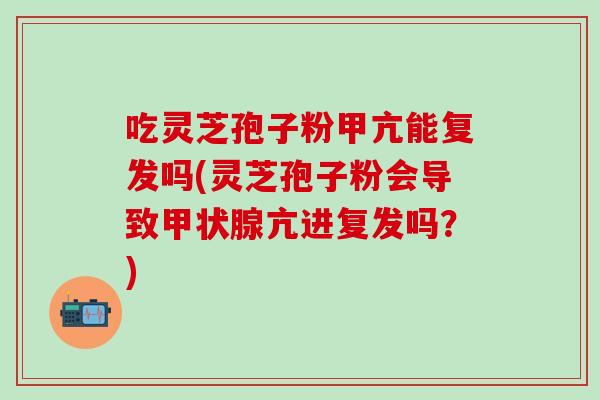 吃灵芝孢子粉甲亢能复发吗(灵芝孢子粉会导致甲状腺亢进复发吗？)