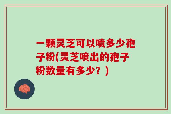 一颗灵芝可以喷多少孢子粉(灵芝喷出的孢子粉数量有多少？)