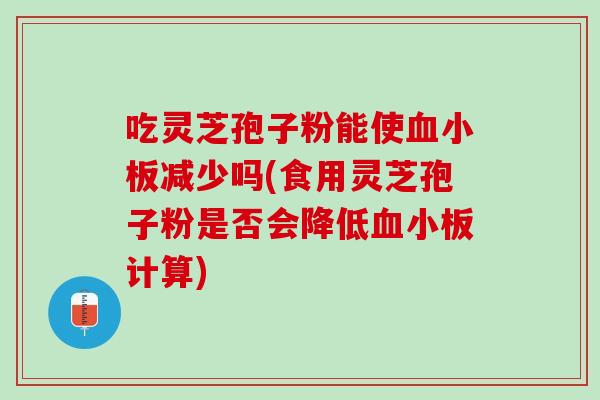 吃灵芝孢子粉能使血小板减少吗(食用灵芝孢子粉是否会降低血小板计算)