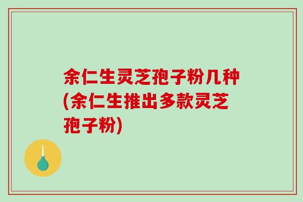 余仁生灵芝孢子粉几种(余仁生推出多款灵芝孢子粉)