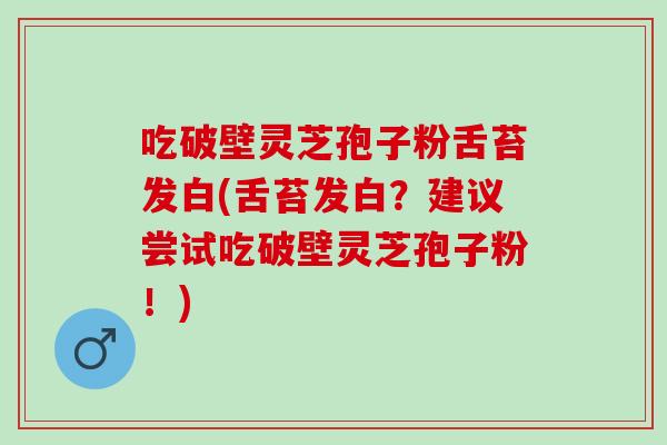 吃破壁灵芝孢子粉舌苔发白(舌苔发白？建议尝试吃破壁灵芝孢子粉！)