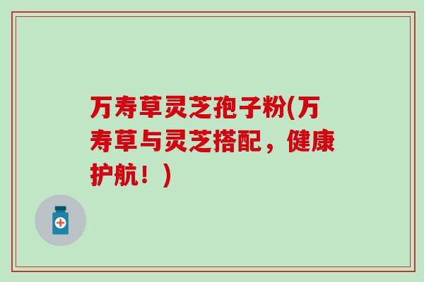 万寿草灵芝孢子粉(万寿草与灵芝搭配，健康护航！)