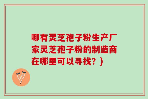 哪有灵芝孢子粉生产厂家灵芝孢子粉的制造商在哪里可以寻找？)