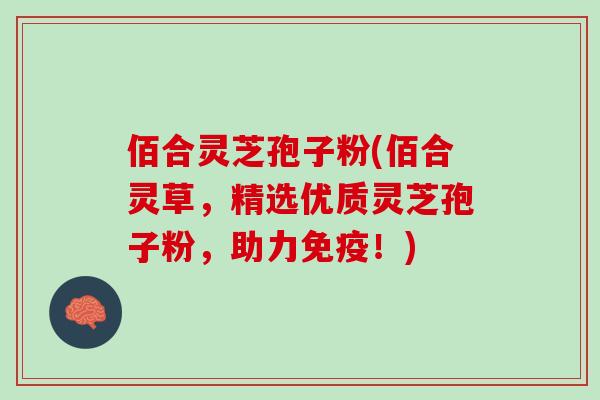 佰合灵芝孢子粉(佰合灵草，精选优质灵芝孢子粉，助力免疫！)