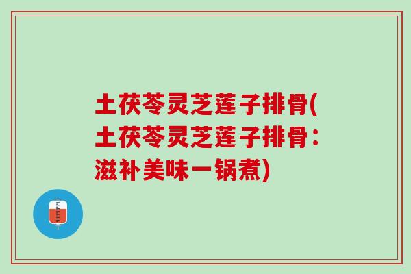 土茯苓灵芝莲子排骨(土茯苓灵芝莲子排骨：滋补美味一锅煮)