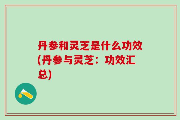 丹参和灵芝是什么功效(丹参与灵芝：功效汇总)
