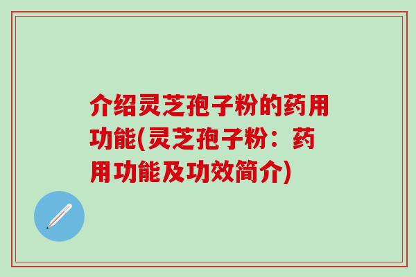 介绍灵芝孢子粉的药用功能(灵芝孢子粉：药用功能及功效简介)