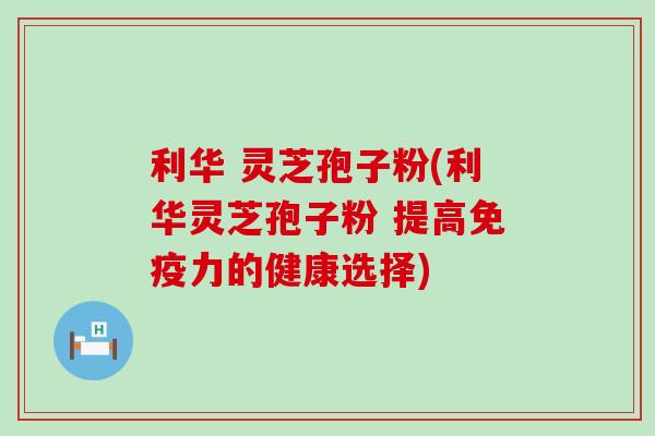 利华 灵芝孢子粉(利华灵芝孢子粉 提高免疫力的健康选择)