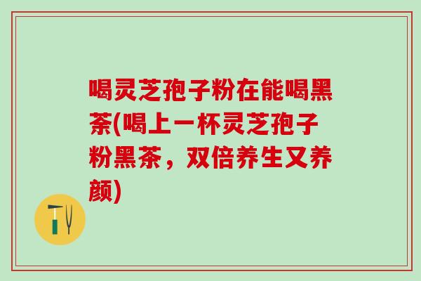 喝灵芝孢子粉在能喝黑荼(喝上一杯灵芝孢子粉黑茶，双倍养生又养颜)